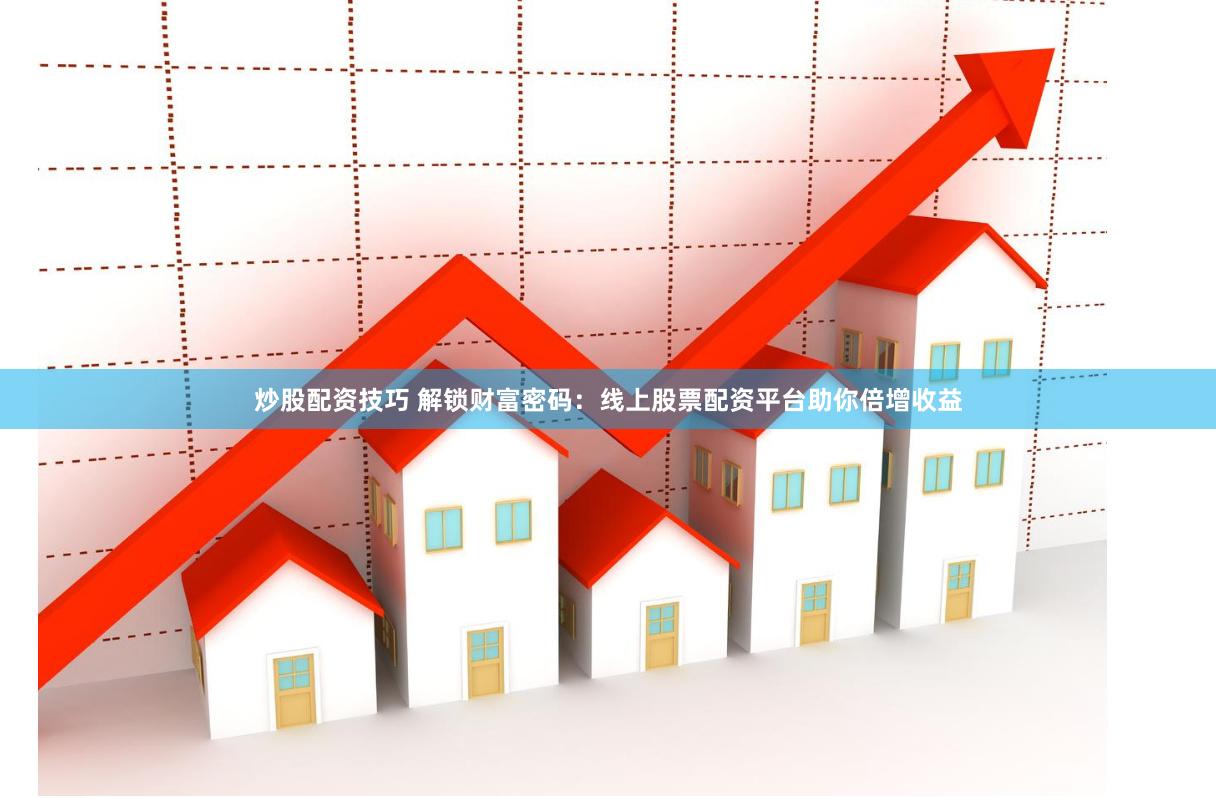 炒股配资技巧 解锁财富密码：线上股票配资平台助你倍增收益