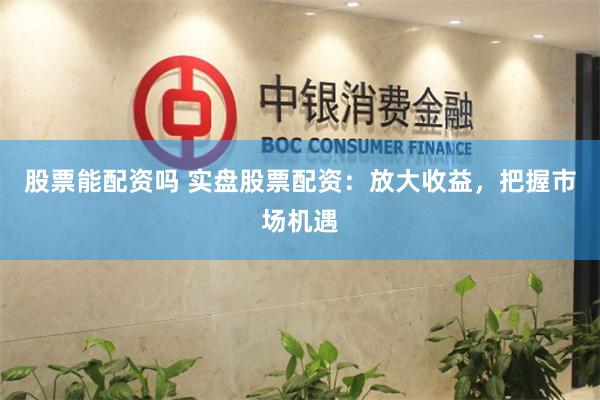股票能配资吗 实盘股票配资：放大收益，把握市场机遇