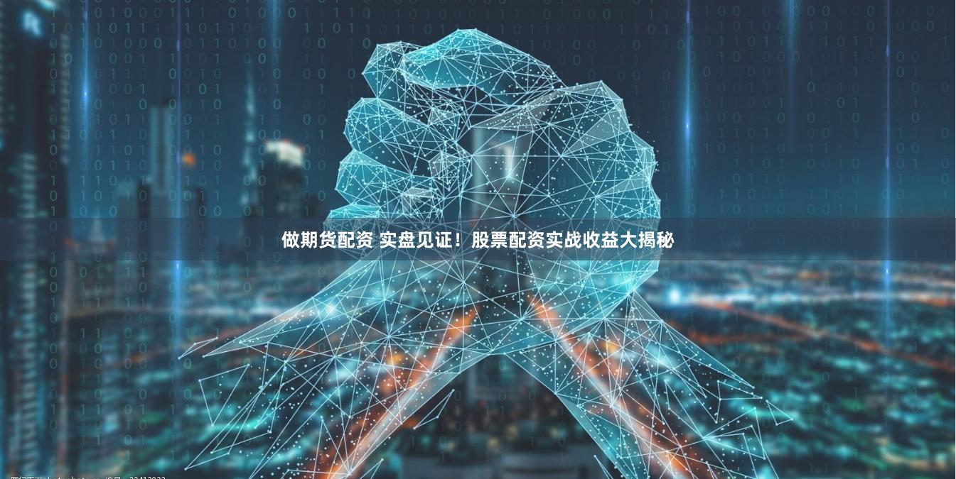 做期货配资 实盘见证！股票配资实战收益大揭秘