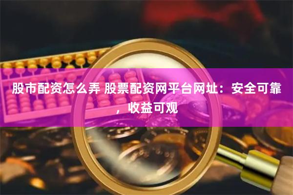 股市配资怎么弄 股票配资网平台网址：安全可靠，收益可观