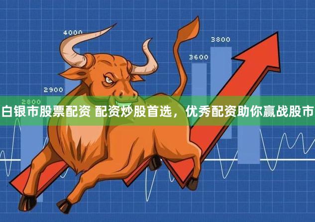 白银市股票配资 配资炒股首选，优秀配资助你赢战股市