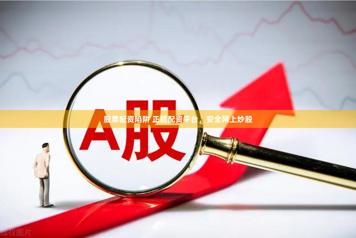 股票配资陷阱 正规配资平台，安全网上炒股