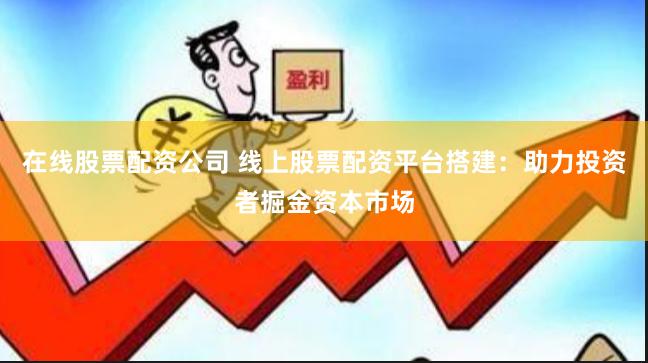 在线股票配资公司 线上股票配资平台搭建：助力投资者掘金资本市场