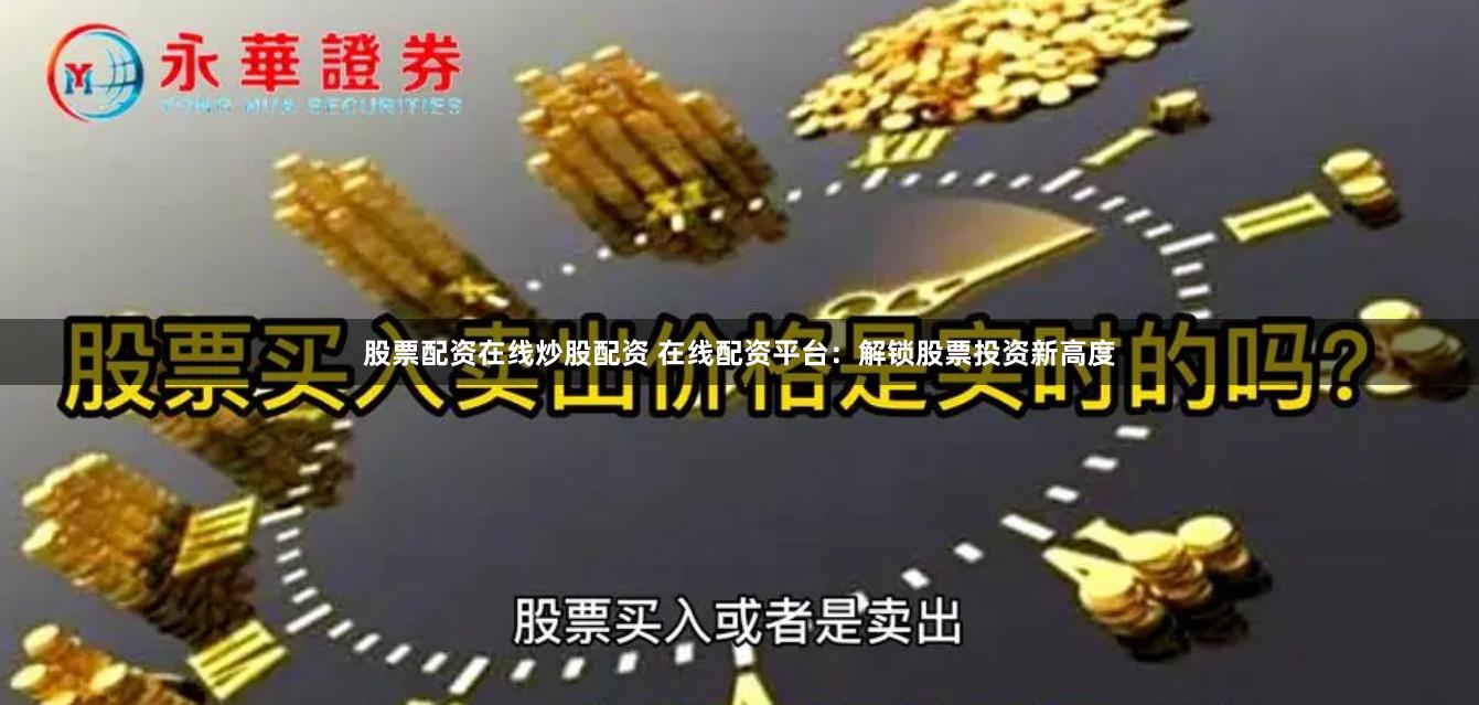 股票配资在线炒股配资 在线配资平台：解锁股票投资新高度