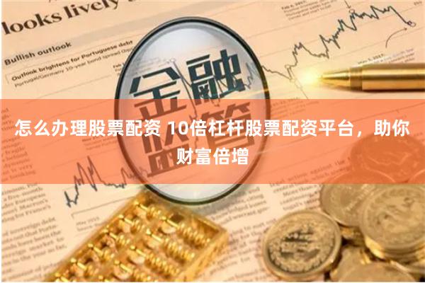 怎么办理股票配资 10倍杠杆股票配资平台，助你财富倍增