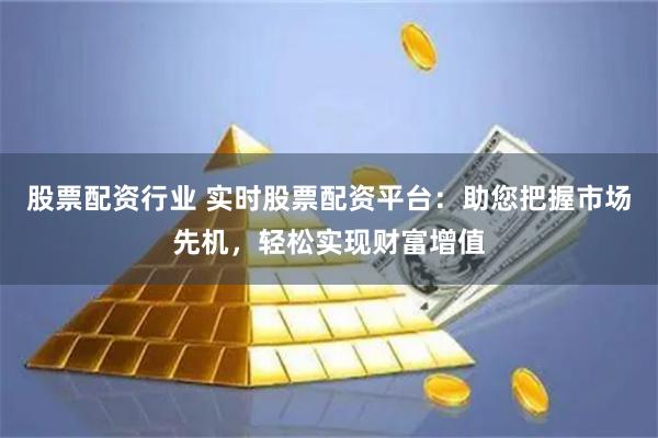 股票配资行业 实时股票配资平台：助您把握市场先机，轻松实现财富增值