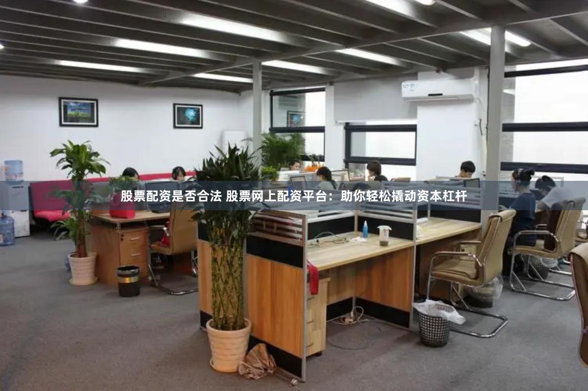股票配资是否合法 股票网上配资平台：助你轻松撬动资本杠杆
