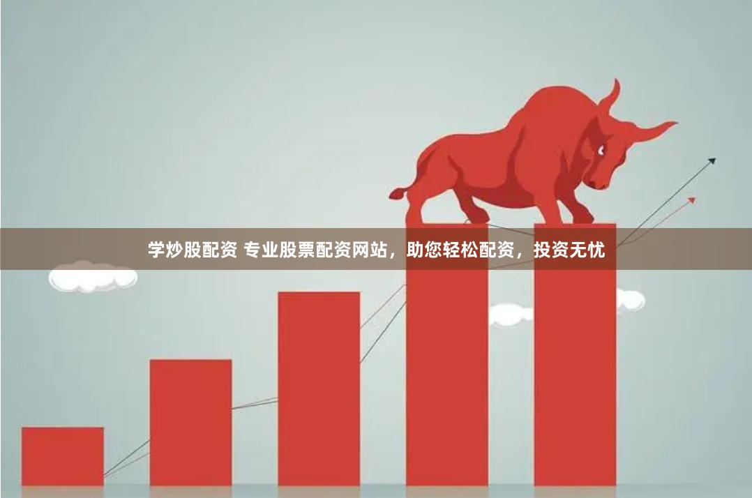 学炒股配资 专业股票配资网站，助您轻松配资，投资无忧