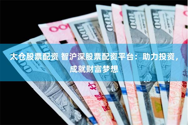 太仓股票配资 智沪深股票配资平台：助力投资，成就财富梦想