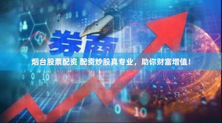 烟台股票配资 配资炒股真专业，助你财富增值！