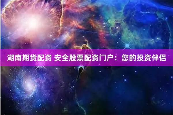 湖南期货配资 安全股票配资门户：您的投资伴侣