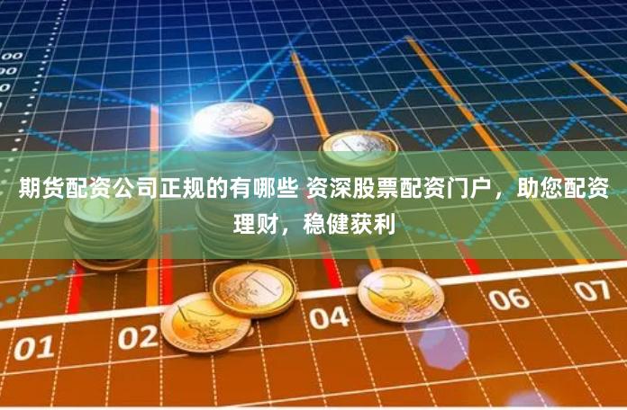 期货配资公司正规的有哪些 资深股票配资门户，助您配资理财，稳健获利