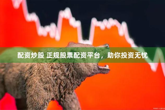配资炒股 正规股票配资平台，助你投资无忧
