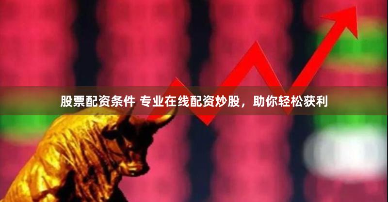 股票配资条件 专业在线配资炒股，助你轻松获利
