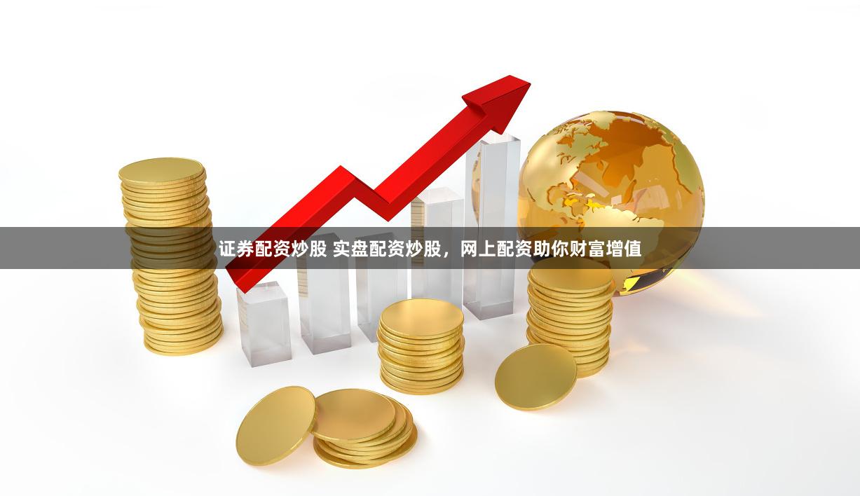 证券配资炒股 实盘配资炒股，网上配资助你财富增值