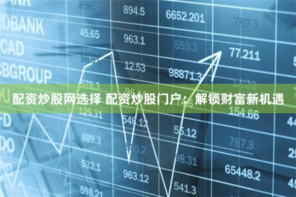 配资炒股网选择 配资炒股门户：解锁财富新机遇