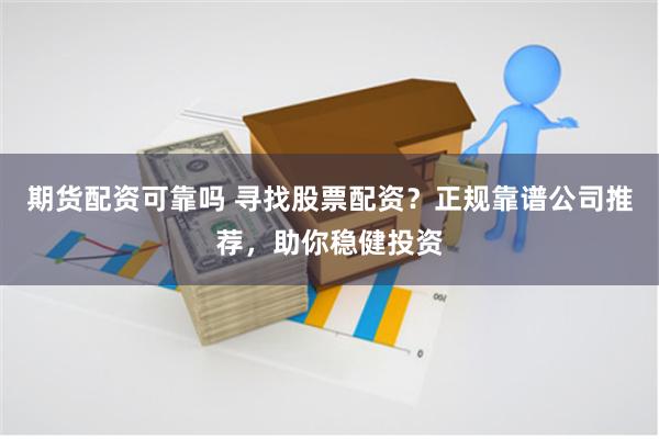 期货配资可靠吗 寻找股票配资？正规靠谱公司推荐，助你稳健投资