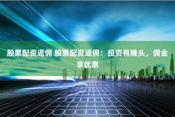 股票配资返佣 股票配资返佣：投资有赚头，佣金享优惠