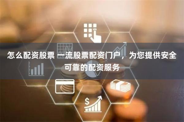 怎么配资股票 一流股票配资门户，为您提供安全可靠的配资服务