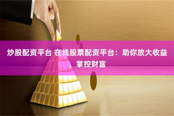 炒股配资平台 在线股票配资平台：助你放大收益，掌控财富