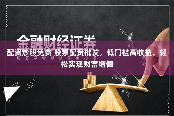 配资炒股免费 股票配资批发，低门槛高收益，轻松实现财富增值