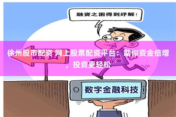 徐州股市配资 网上股票配资平台：助你资金倍增，投资更轻松