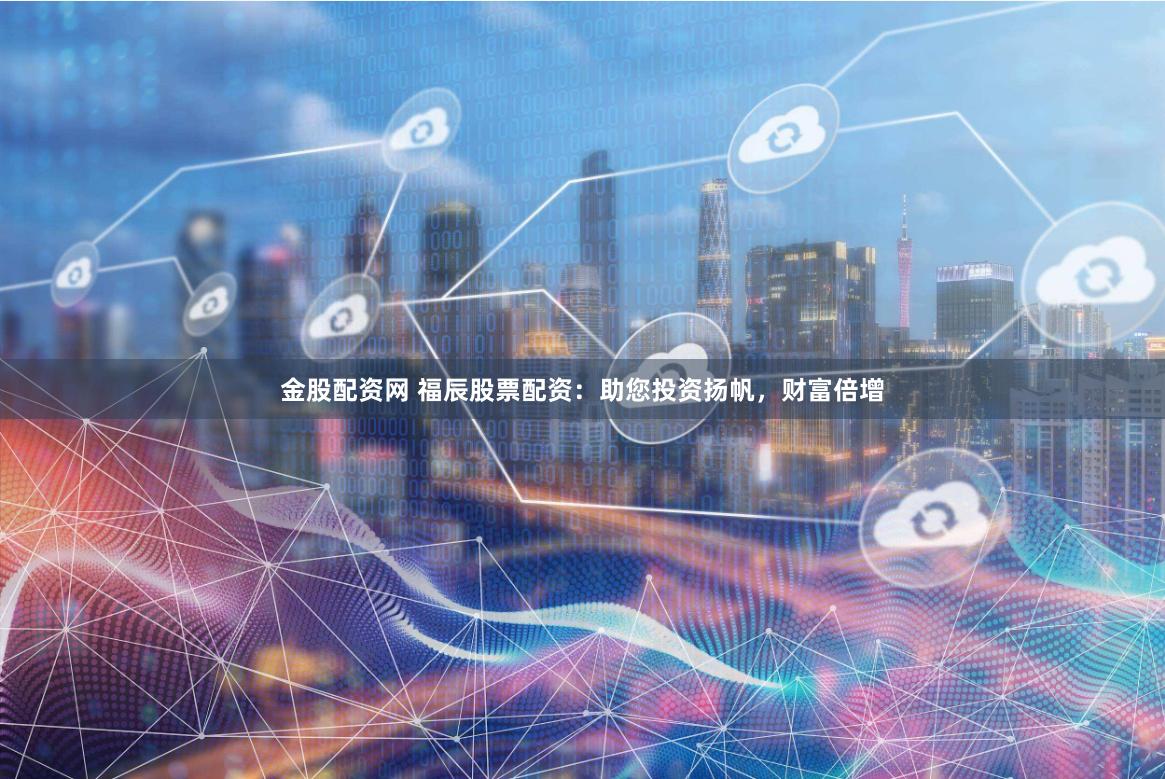 金股配资网 福辰股票配资：助您投资扬帆，财富倍增