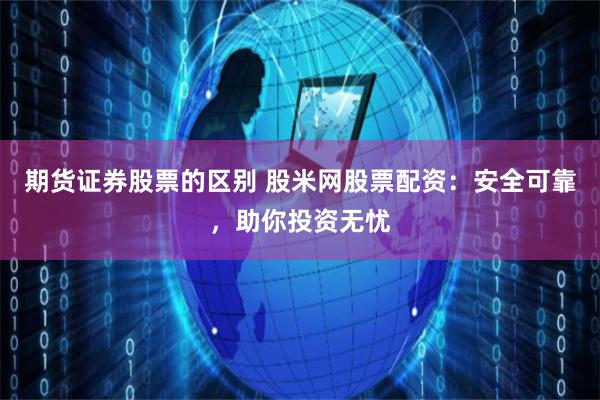 期货证券股票的区别 股米网股票配资：安全可靠，助你投资无忧
