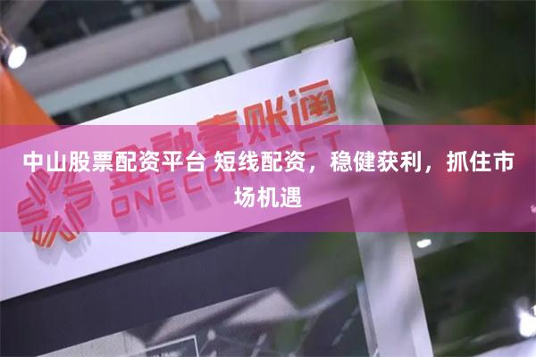 中山股票配资平台 短线配资，稳健获利，抓住市场机遇