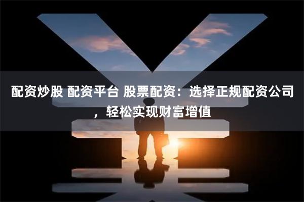 配资炒股 配资平台 股票配资：选择正规配资公司，轻松实现财富增值