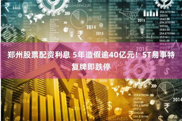 郑州股票配资利息 5年造假逾40亿元！ST易事特复牌即跌停
