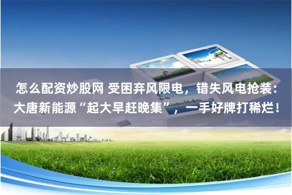 怎么配资炒股网 受困弃风限电，错失风电抢装：大唐新能源“起大早赶晚集”，一手好牌打稀烂！