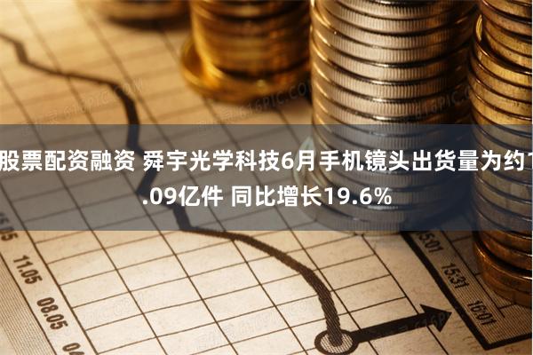 股票配资融资 舜宇光学科技6月手机镜头出货量为约1.09亿件 同比增长19.6%
