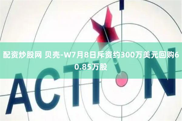 配资炒股网 贝壳-W7月8日斥资约300万美元回购60.85万股