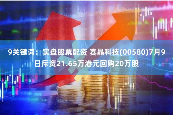 9关键词：实盘股票配资 赛晶科技(00580)7月9日斥资21.65万港元回购20万股