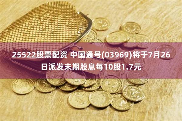 25522股票配资 中国通号(03969)将于7月26日派发末期股息每10股1.7元