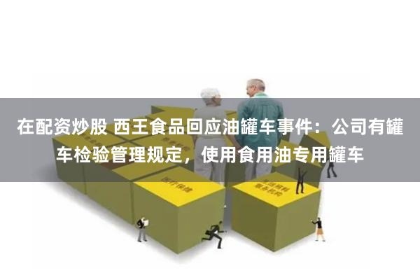 在配资炒股 西王食品回应油罐车事件：公司有罐车检验管理规定，使用食用油专用罐车