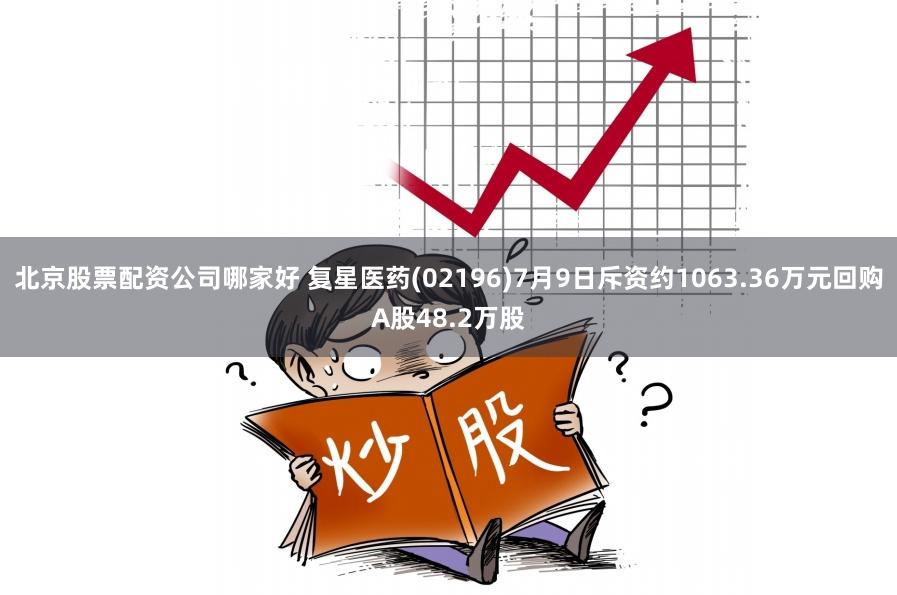 北京股票配资公司哪家好 复星医药(02196)7月9日斥资约1063.36万元回购A股48.2万股
