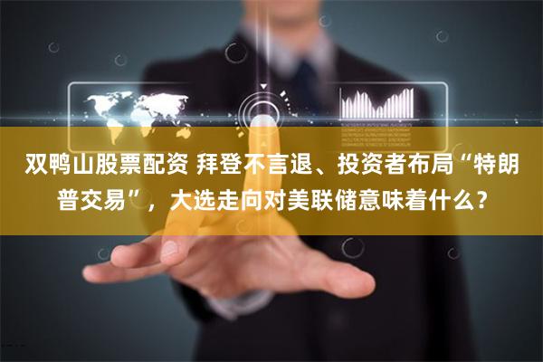双鸭山股票配资 拜登不言退、投资者布局“特朗普交易”，大选走向对美联储意味着什么？