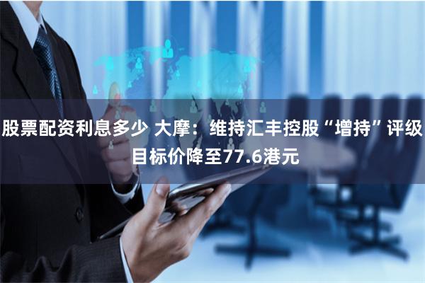 股票配资利息多少 大摩：维持汇丰控股“增持”评级 目标价降至77.6港元