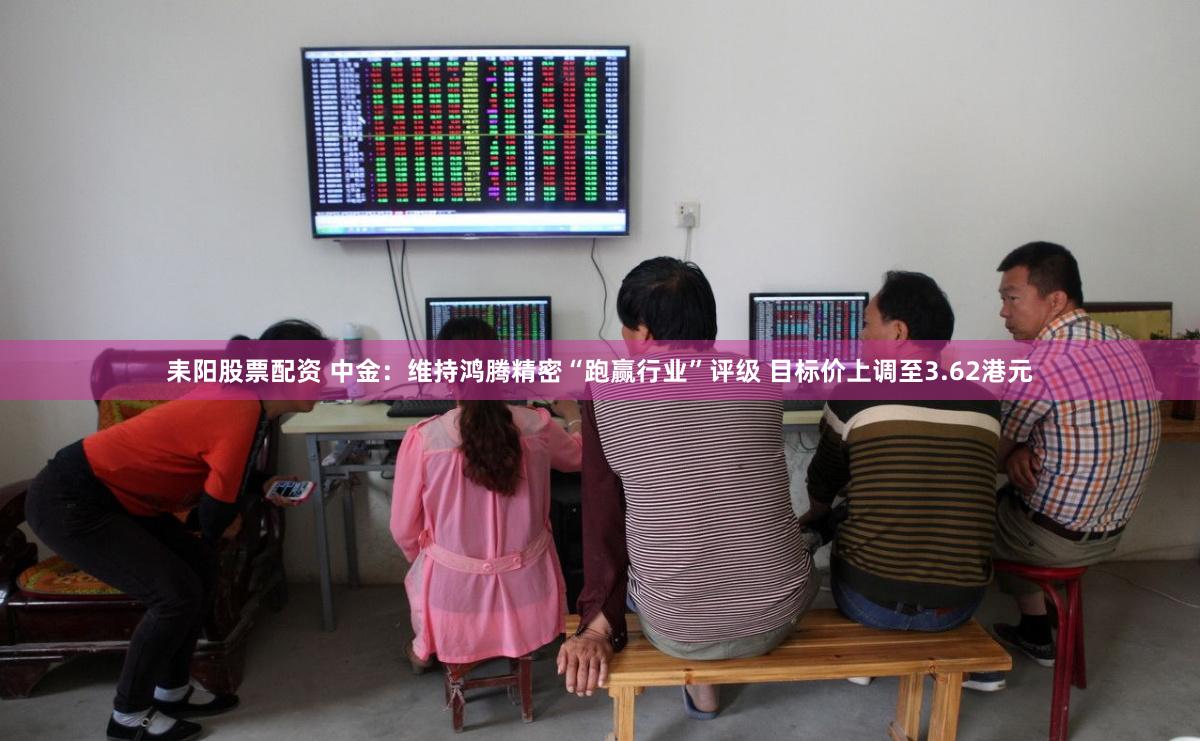 耒阳股票配资 中金：维持鸿腾精密“跑赢行业”评级 目标价上调至3.62港元