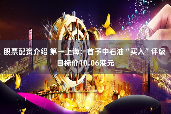 股票配资介绍 第一上海：首予中石油“买入”评级 目标价10.06港元