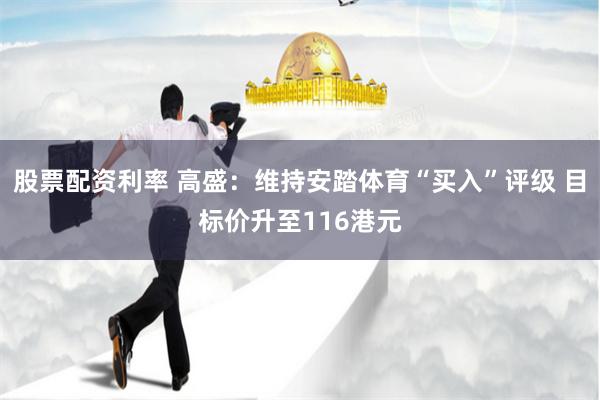 股票配资利率 高盛：维持安踏体育“买入”评级 目标价升至116港元