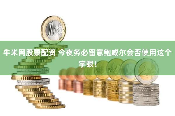 牛米网股票配资 今夜务必留意鲍威尔会否使用这个字眼！