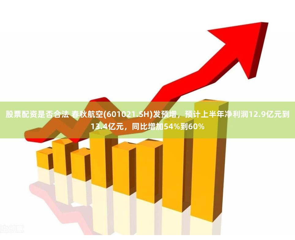 股票配资是否合法 春秋航空(601021.SH)发预增，预计上半年净利润12.9亿元到13.4亿元，同比增加54%到60%