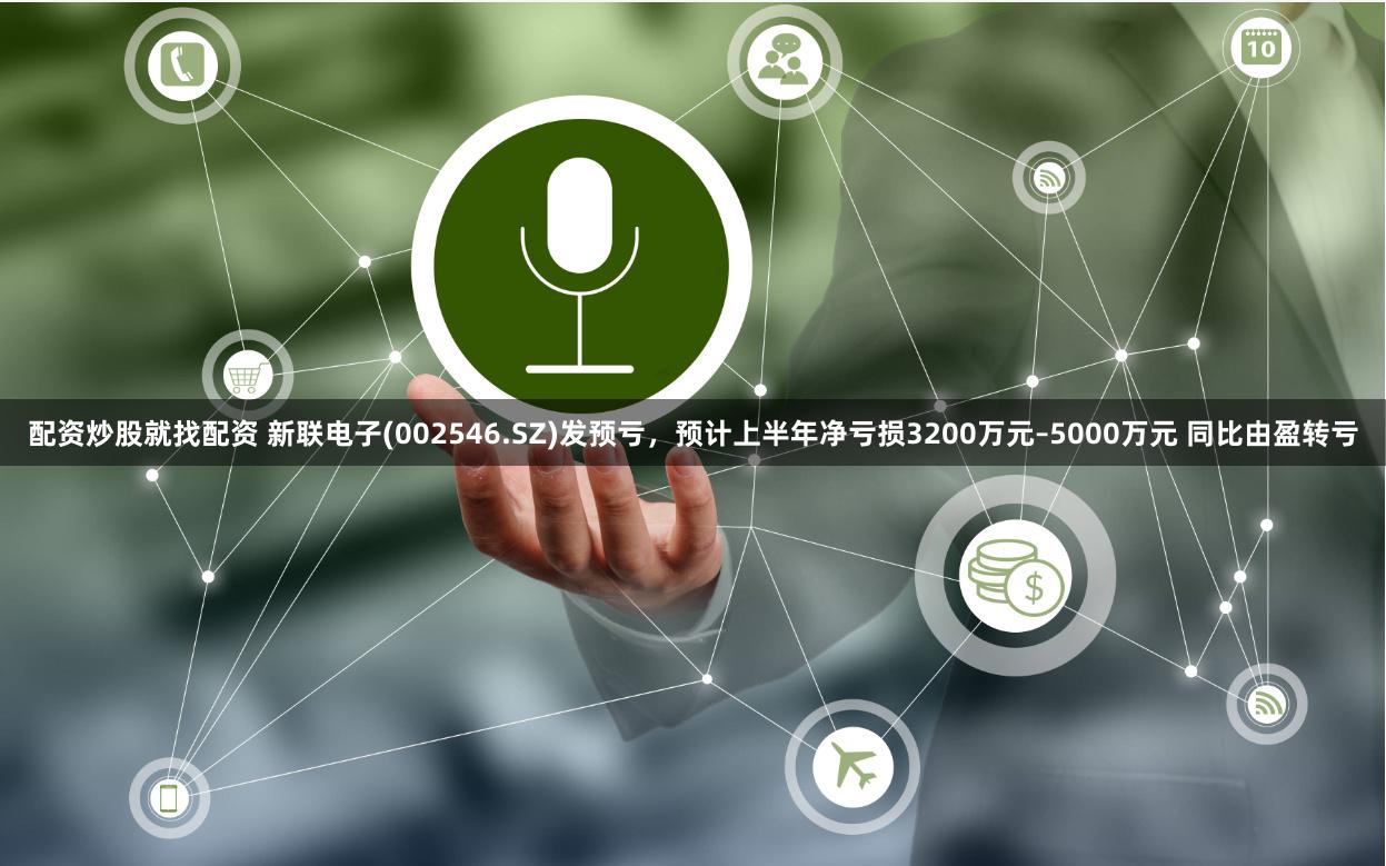配资炒股就找配资 新联电子(002546.SZ)发预亏，预计上半年净亏损3200万元–5000万元 同比由盈转亏