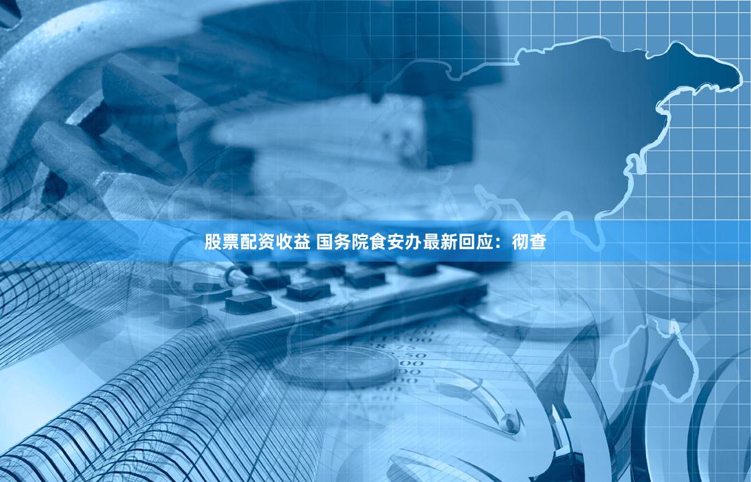 股票配资收益 国务院食安办最新回应：彻查