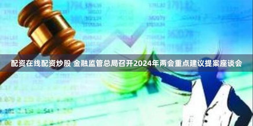 配资在线配资炒股 金融监管总局召开2024年两会重点建议提案座谈会