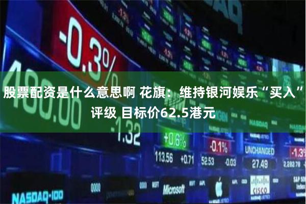 股票配资是什么意思啊 花旗：维持银河娱乐“买入”评级 目标价62.5港元