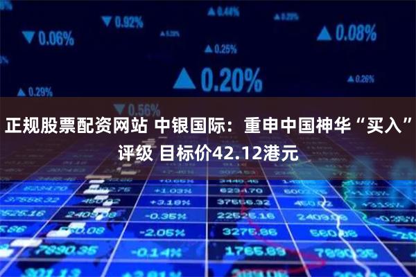 正规股票配资网站 中银国际：重申中国神华“买入”评级 目标价42.12港元